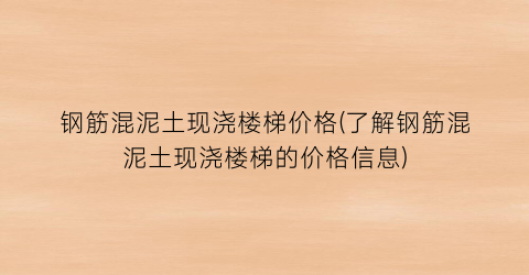 钢筋混泥土现浇楼梯价格(了解钢筋混泥土现浇楼梯的价格信息)
