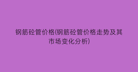 钢筋砼管价格(钢筋砼管价格走势及其市场变化分析)