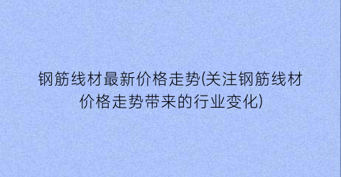 钢筋线材最新价格走势(关注钢筋线材价格走势带来的行业变化)