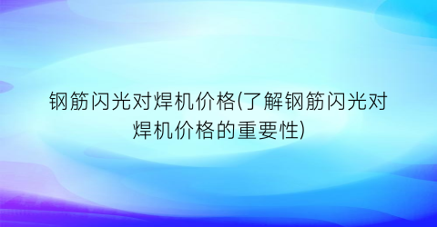 钢筋闪光对焊机价格(了解钢筋闪光对焊机价格的重要性)