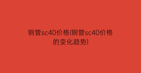 钢管sc40价格(钢管sc40价格的变化趋势)