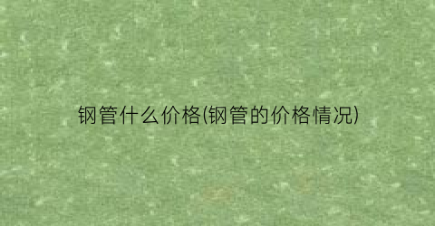 “钢管什么价格(钢管的价格情况)