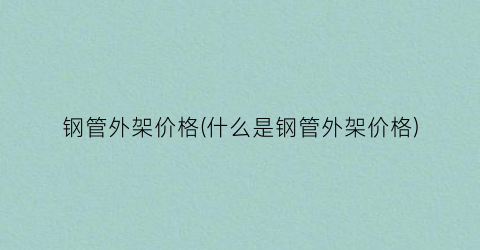 钢管外架价格(什么是钢管外架价格)