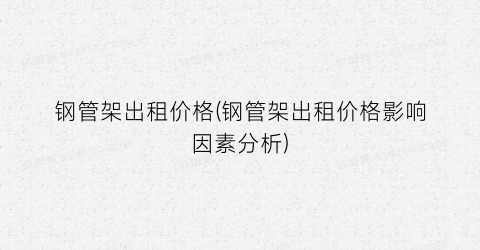 钢管架出租价格(钢管架出租价格影响因素分析)
