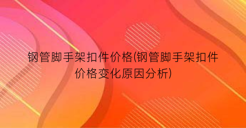 钢管脚手架扣件价格(钢管脚手架扣件价格变化原因分析)