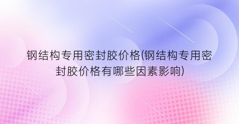 钢结构专用密封胶价格(钢结构专用密封胶价格有哪些因素影响)