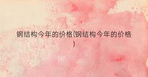 钢结构今年的价格(钢结构今年的价格)