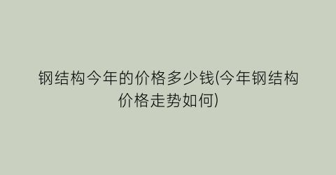 钢结构今年的价格多少钱(今年钢结构价格走势如何)