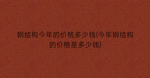 钢结构今年的价格多少钱(今年钢结构的价格是多少钱)