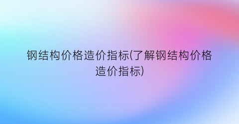 钢结构价格造价指标(了解钢结构价格造价指标)