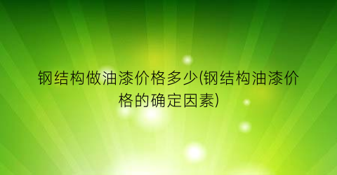 钢结构做油漆价格多少(钢结构油漆价格的确定因素)