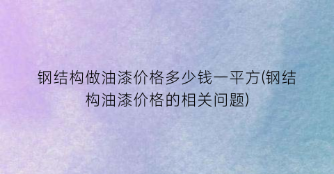 钢结构做油漆价格多少钱一平方(钢结构油漆价格的相关问题)