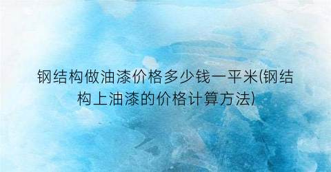 钢结构做油漆价格多少钱一平米(钢结构上油漆的价格计算方法)