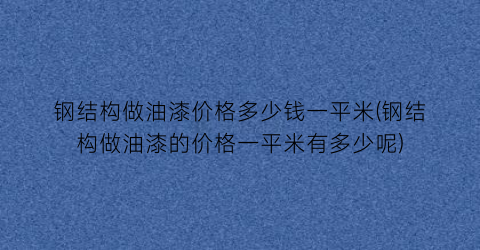 钢结构做油漆价格多少钱一平米(钢结构做油漆的价格一平米有多少呢)