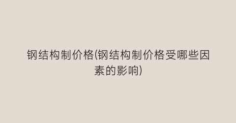 钢结构制价格(钢结构制价格受哪些因素的影响)