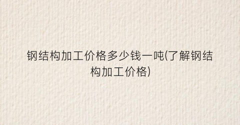钢结构加工价格多少钱一吨(了解钢结构加工价格)
