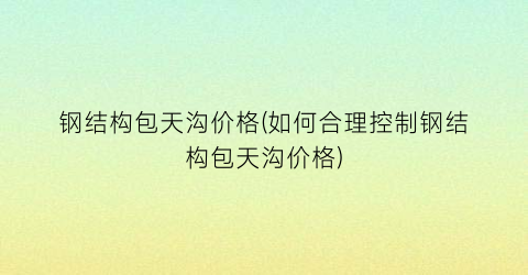 钢结构包天沟价格(如何合理控制钢结构包天沟价格)