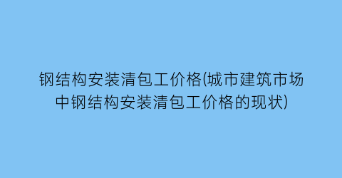 钢结构安装清包工价格(城市建筑市场中钢结构安装清包工价格的现状)