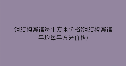 钢结构宾馆每平方米价格(钢结构宾馆平均每平方米价格)
