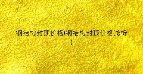 钢结构封顶价格(钢结构封顶价格浅析)