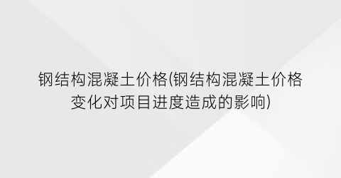 钢结构混凝土价格(钢结构混凝土价格变化对项目进度造成的影响)