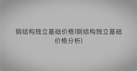 钢结构独立基础价格(钢结构独立基础价格分析)