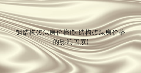 钢结构砖混房价格(钢结构砖混房价格的影响因素)