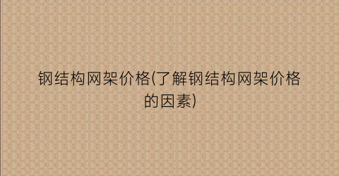 钢结构网架价格(了解钢结构网架价格的因素)