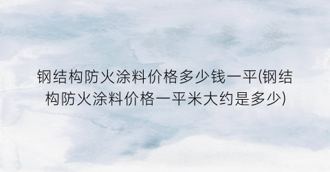 钢结构防火涂料价格多少钱一平(钢结构防火涂料价格一平米大约是多少)