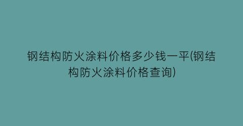 钢结构防火涂料价格多少钱一平(钢结构防火涂料价格查询)