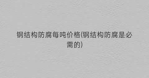 钢结构防腐每吨价格(钢结构防腐是必需的)