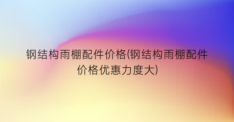 “钢结构雨棚配件价格(钢结构雨棚配件价格优惠力度大)