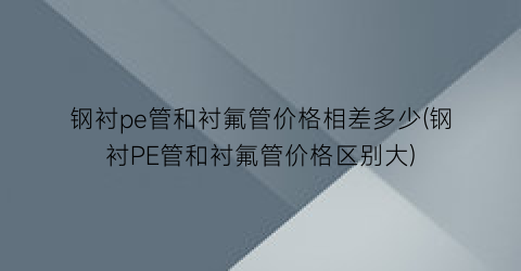 钢衬pe管和衬氟管价格相差多少(钢衬PE管和衬氟管价格区别大)
