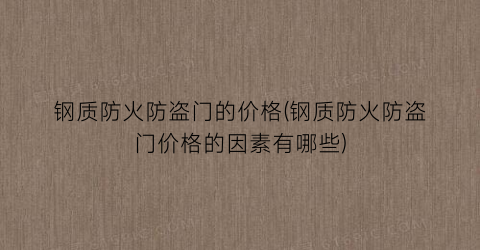 钢质防火防盗门的价格(钢质防火防盗门价格的因素有哪些)