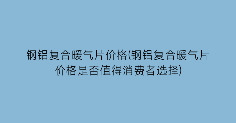 钢铝复合暖气片价格(钢铝复合暖气片价格是否值得消费者选择)