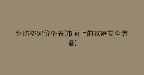 “钢防盗窗价格表(市面上的家庭安全装备)