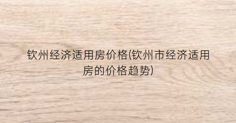 “钦州经济适用房价格(钦州市经济适用房的价格趋势)