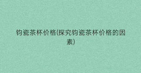 “钧瓷茶杯价格(探究钧瓷茶杯价格的因素)