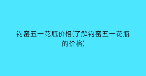 钧窑五一花瓶价格(了解钧窑五一花瓶的价格)