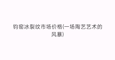 钧窑冰裂纹市场价格(一场陶艺艺术的风暴)