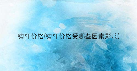 钩杆价格(钩杆价格受哪些因素影响)