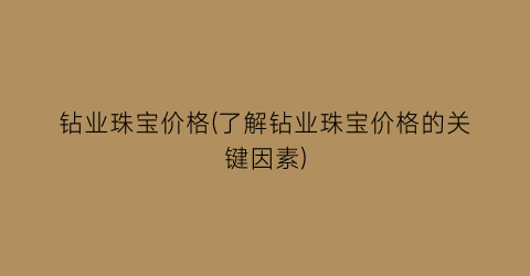 钻业珠宝价格(了解钻业珠宝价格的关键因素)