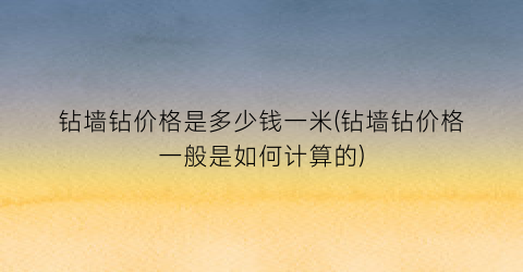 钻墙钻价格是多少钱一米(钻墙钻价格一般是如何计算的)