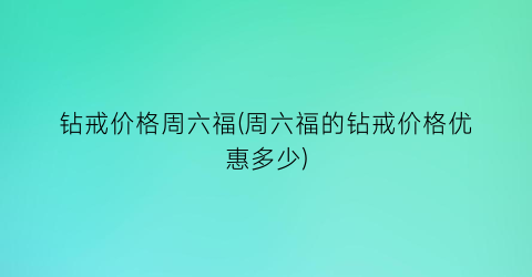 钻戒价格周六福(周六福的钻戒价格优惠多少)