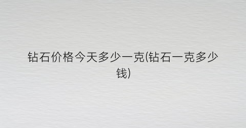 “钻石价格今天多少一克(钻石一克多少钱)