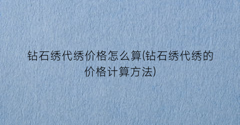 钻石绣代绣价格怎么算(钻石绣代绣的价格计算方法)