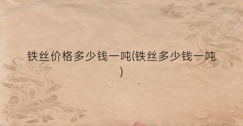 铁丝价格多少钱一吨(铁丝多少钱一吨)