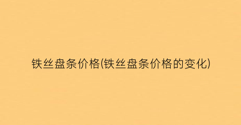 铁丝盘条价格(铁丝盘条价格的变化)
