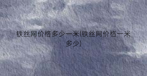 铁丝网价格多少一米(铁丝网价格一米多少)