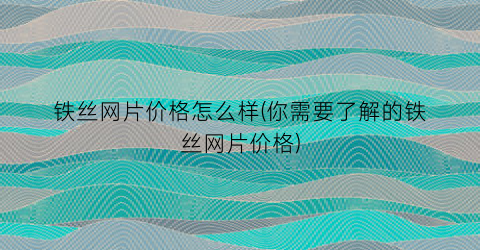 铁丝网片价格怎么样(你需要了解的铁丝网片价格)